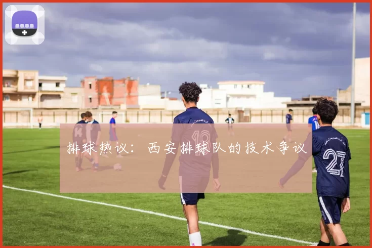 排球热议：西安排球队的技术争议