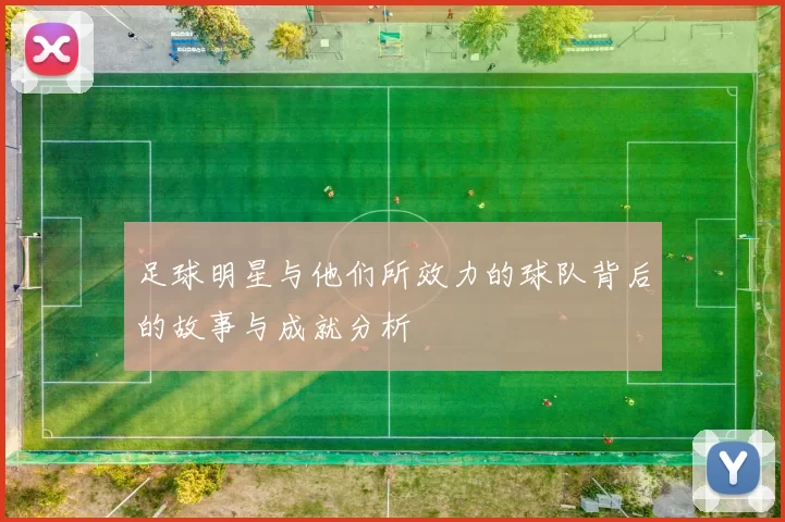 足球明星与他们所效力的球队背后的故事与成就分析