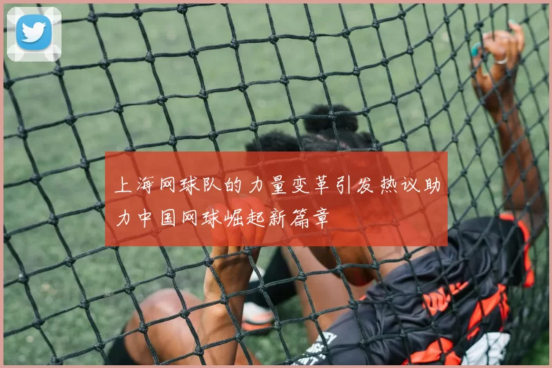 上海网球队的力量变革引发热议助力中国网球崛起新篇章