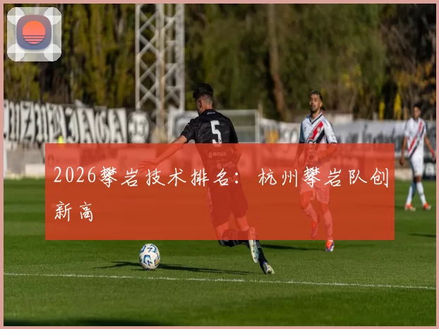 2026攀岩技术排名：杭州攀岩队创新高