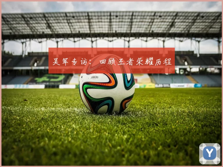 吴军专访：回顾王者荣耀历程