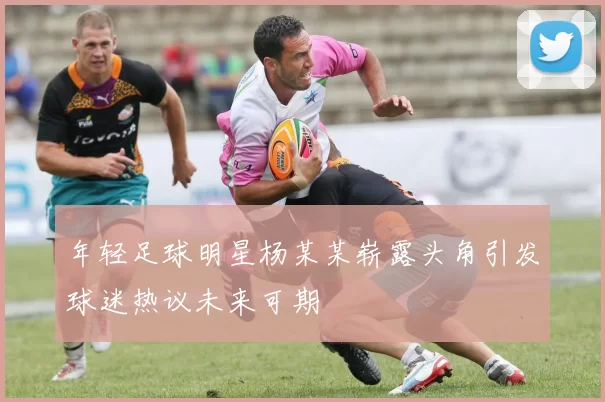 年轻足球明星杨某某崭露头角引发球迷热议未来可期