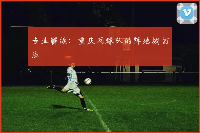 专业解读：重庆网球队的阵地战打法