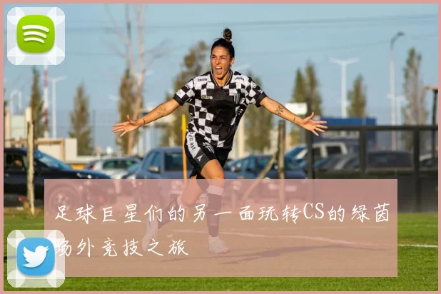 足球巨星们的另一面玩转CS的绿茵场外竞技之旅