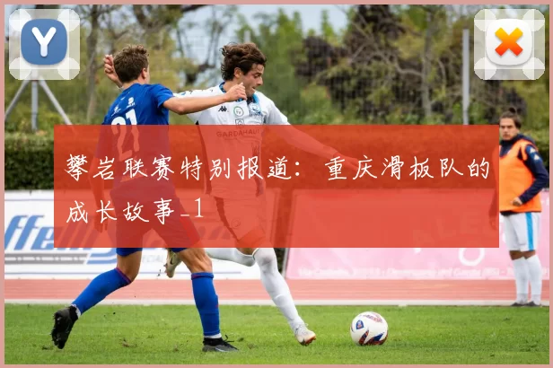 攀岩联赛特别报道：重庆滑板队的成长故事_1