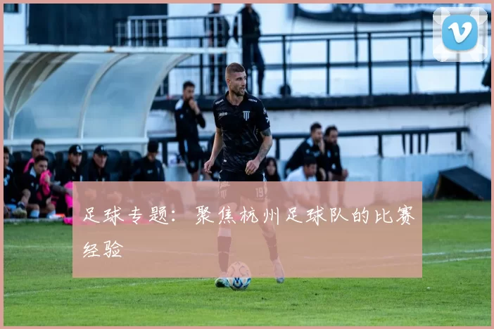 足球专题：聚焦杭州足球队的比赛经验
