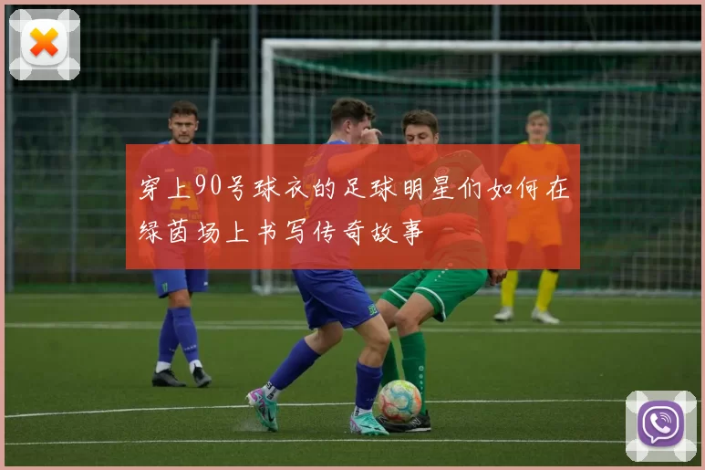 穿上90号球衣的足球明星们如何在绿茵场上书写传奇故事