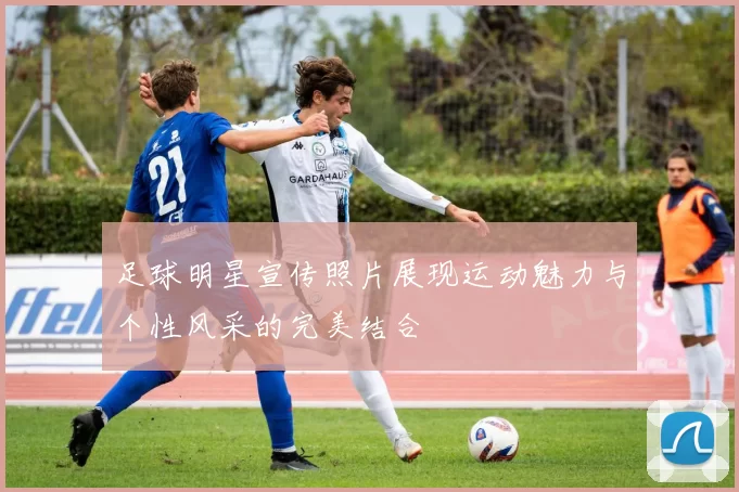 足球明星宣传照片展现运动魅力与个性风采的完美结合