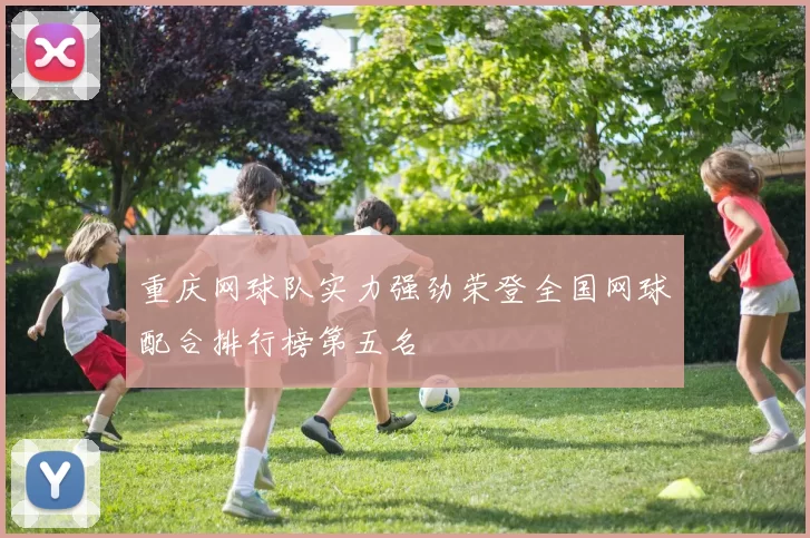 重庆网球队实力强劲荣登全国网球配合排行榜第五名