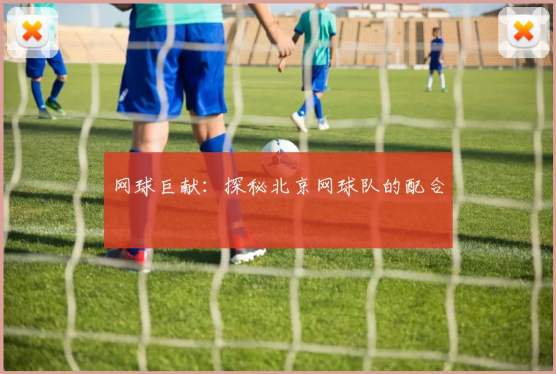 网球巨献：探秘北京网球队的配合