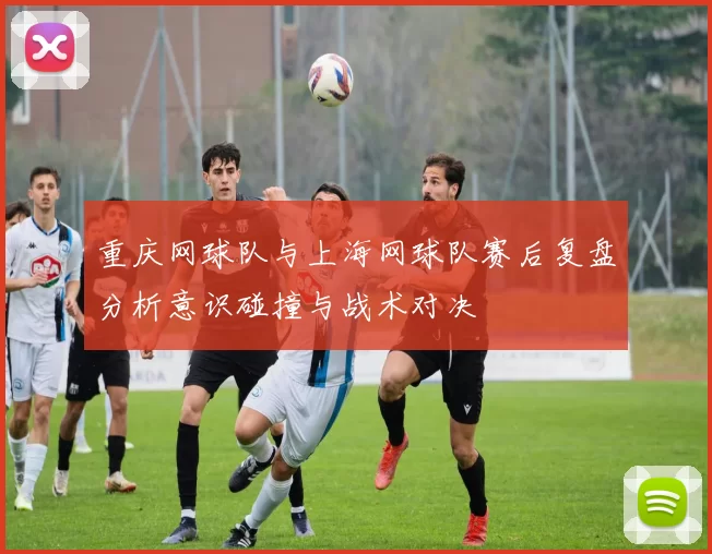 重庆网球队与上海网球队赛后复盘分析意识碰撞与战术对决