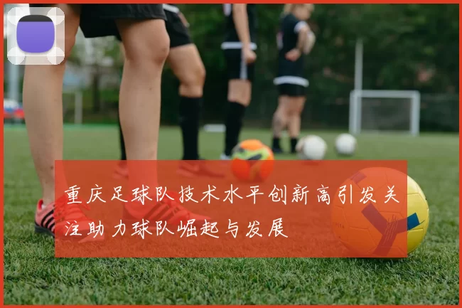 重庆足球队技术水平创新高引发关注助力球队崛起与发展