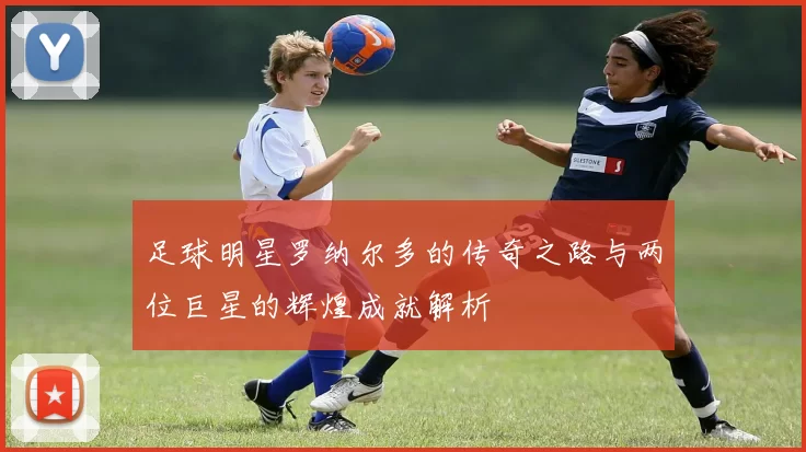 足球明星罗纳尔多的传奇之路与两位巨星的辉煌成就解析