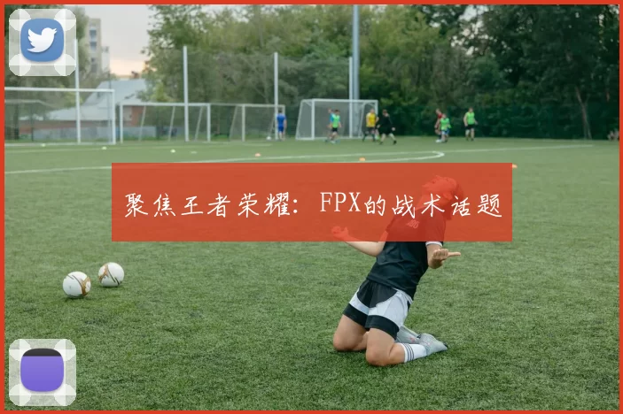 聚焦王者荣耀：FPX的战术话题