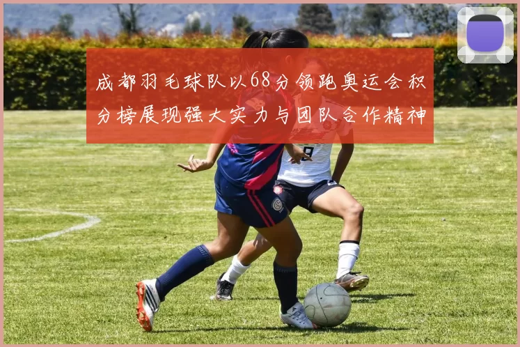 成都羽毛球队以68分领跑奥运会积分榜展现强大实力与团队合作精神